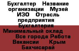 Бухгалтер › Название организации ­ Музей ИЗО › Отрасль предприятия ­ Бухгалтерия › Минимальный оклад ­ 18 000 - Все города Работа » Вакансии   . Крым,Бахчисарай